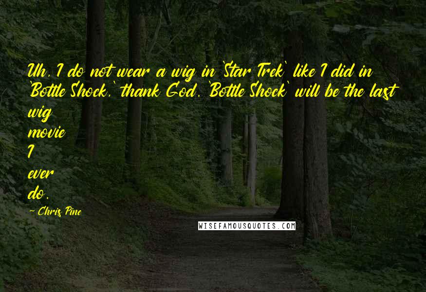 Chris Pine Quotes: Uh, I do not wear a wig in 'Star Trek' like I did in 'Bottle Shock,' thank God. 'Bottle Shock' will be the last wig movie I ever do.