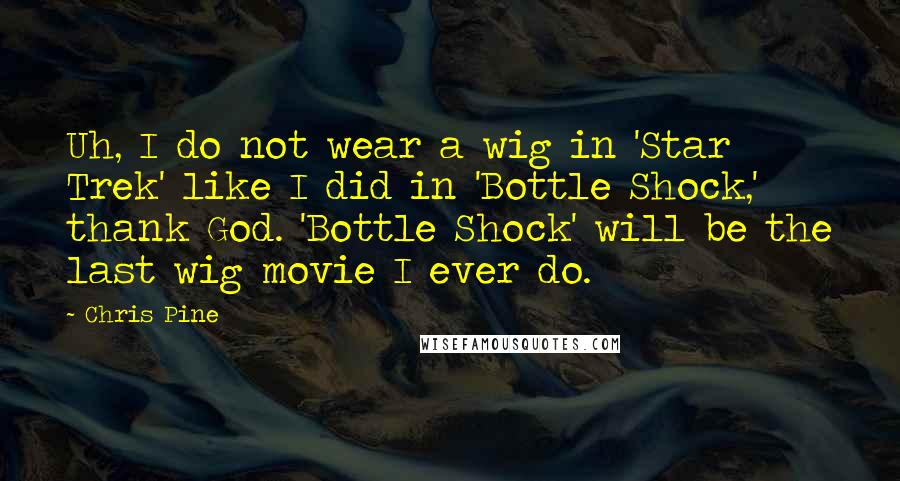 Chris Pine Quotes: Uh, I do not wear a wig in 'Star Trek' like I did in 'Bottle Shock,' thank God. 'Bottle Shock' will be the last wig movie I ever do.