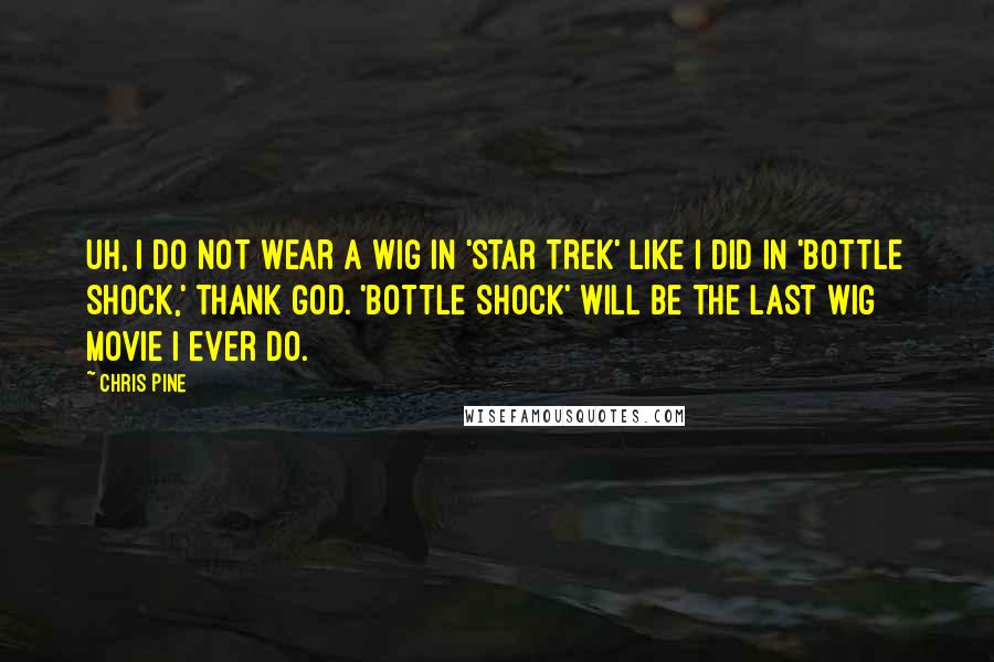 Chris Pine Quotes: Uh, I do not wear a wig in 'Star Trek' like I did in 'Bottle Shock,' thank God. 'Bottle Shock' will be the last wig movie I ever do.