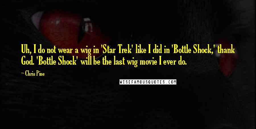 Chris Pine Quotes: Uh, I do not wear a wig in 'Star Trek' like I did in 'Bottle Shock,' thank God. 'Bottle Shock' will be the last wig movie I ever do.