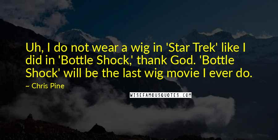 Chris Pine Quotes: Uh, I do not wear a wig in 'Star Trek' like I did in 'Bottle Shock,' thank God. 'Bottle Shock' will be the last wig movie I ever do.