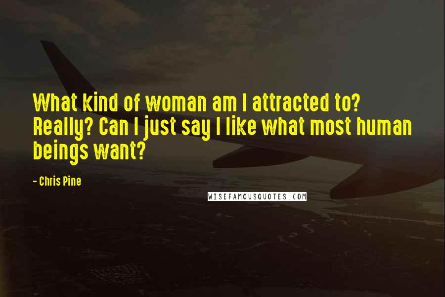 Chris Pine Quotes: What kind of woman am I attracted to? Really? Can I just say I like what most human beings want?