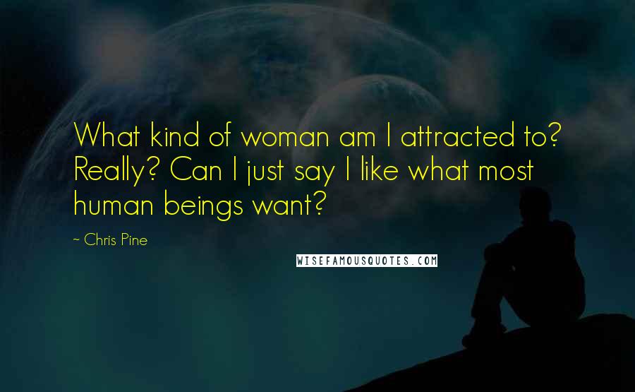 Chris Pine Quotes: What kind of woman am I attracted to? Really? Can I just say I like what most human beings want?
