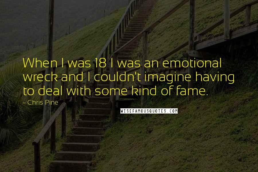 Chris Pine Quotes: When I was 18 I was an emotional wreck and I couldn't imagine having to deal with some kind of fame.