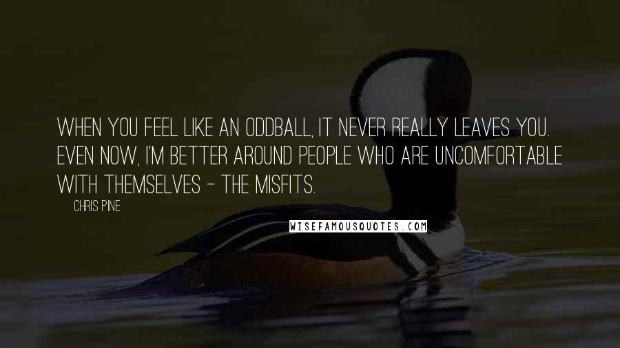 Chris Pine Quotes: When you feel like an oddball, it never really leaves you. Even now, I'm better around people who are uncomfortable with themselves - the misfits.
