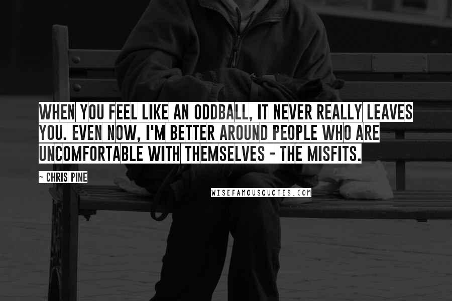 Chris Pine Quotes: When you feel like an oddball, it never really leaves you. Even now, I'm better around people who are uncomfortable with themselves - the misfits.