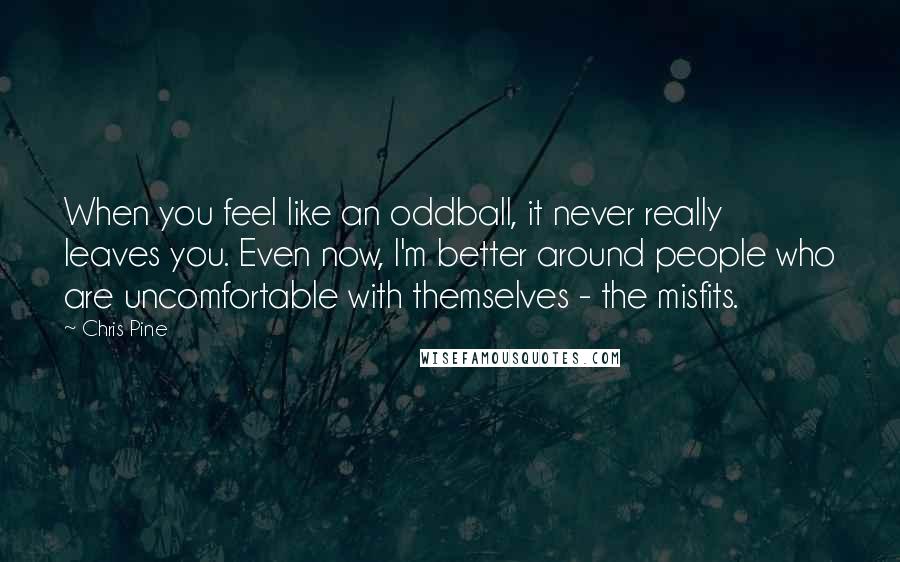 Chris Pine Quotes: When you feel like an oddball, it never really leaves you. Even now, I'm better around people who are uncomfortable with themselves - the misfits.