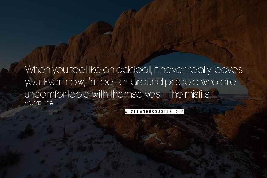 Chris Pine Quotes: When you feel like an oddball, it never really leaves you. Even now, I'm better around people who are uncomfortable with themselves - the misfits.