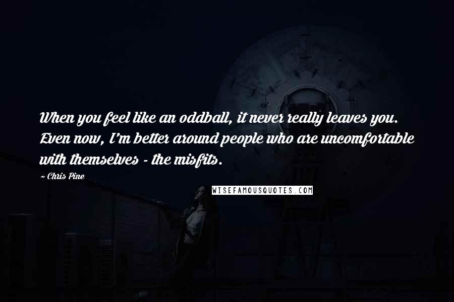 Chris Pine Quotes: When you feel like an oddball, it never really leaves you. Even now, I'm better around people who are uncomfortable with themselves - the misfits.