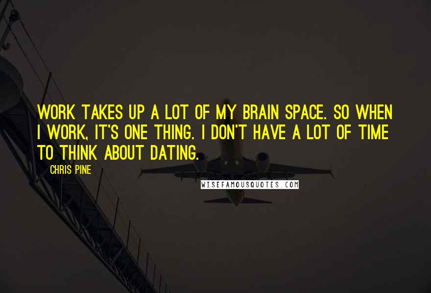 Chris Pine Quotes: Work takes up a lot of my brain space. So when I work, it's one thing. I don't have a lot of time to think about dating.