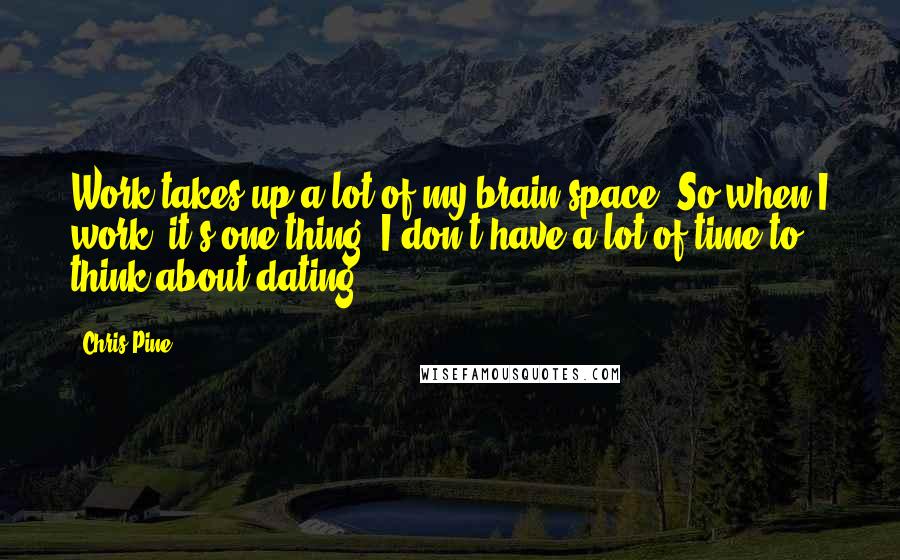 Chris Pine Quotes: Work takes up a lot of my brain space. So when I work, it's one thing. I don't have a lot of time to think about dating.