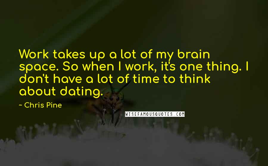 Chris Pine Quotes: Work takes up a lot of my brain space. So when I work, it's one thing. I don't have a lot of time to think about dating.