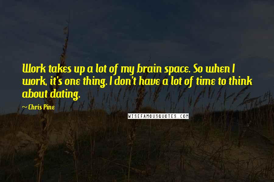 Chris Pine Quotes: Work takes up a lot of my brain space. So when I work, it's one thing. I don't have a lot of time to think about dating.