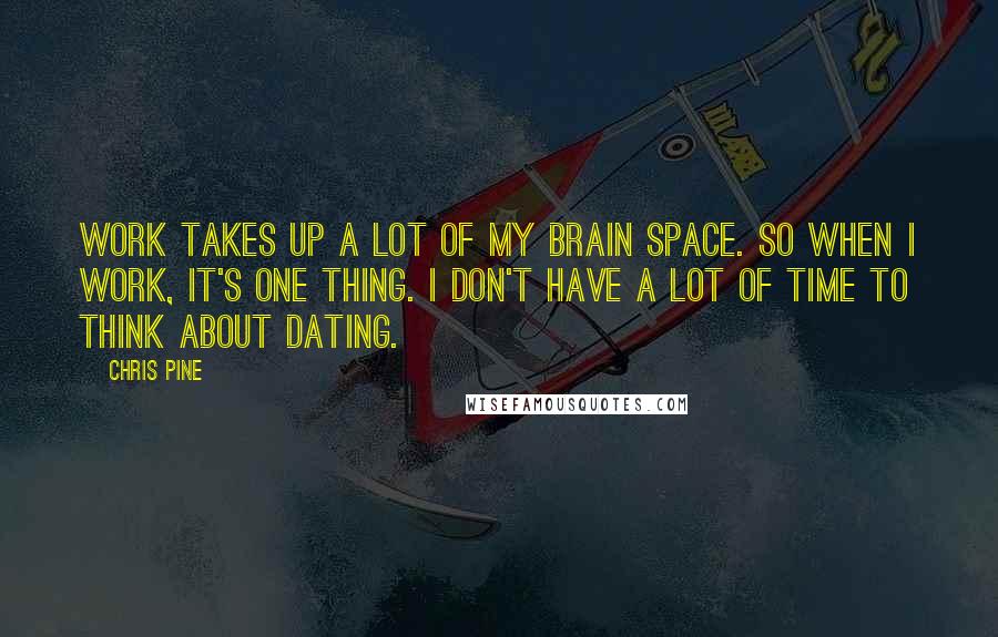 Chris Pine Quotes: Work takes up a lot of my brain space. So when I work, it's one thing. I don't have a lot of time to think about dating.