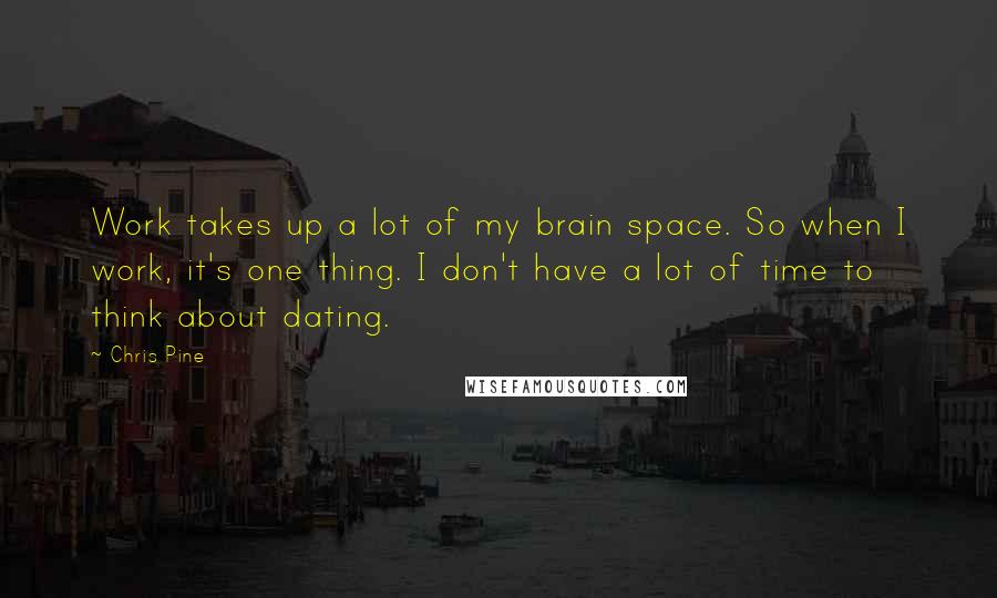 Chris Pine Quotes: Work takes up a lot of my brain space. So when I work, it's one thing. I don't have a lot of time to think about dating.