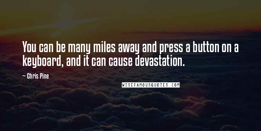 Chris Pine Quotes: You can be many miles away and press a button on a keyboard, and it can cause devastation.