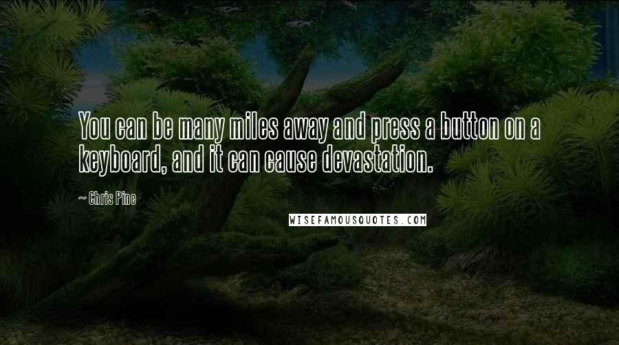 Chris Pine Quotes: You can be many miles away and press a button on a keyboard, and it can cause devastation.