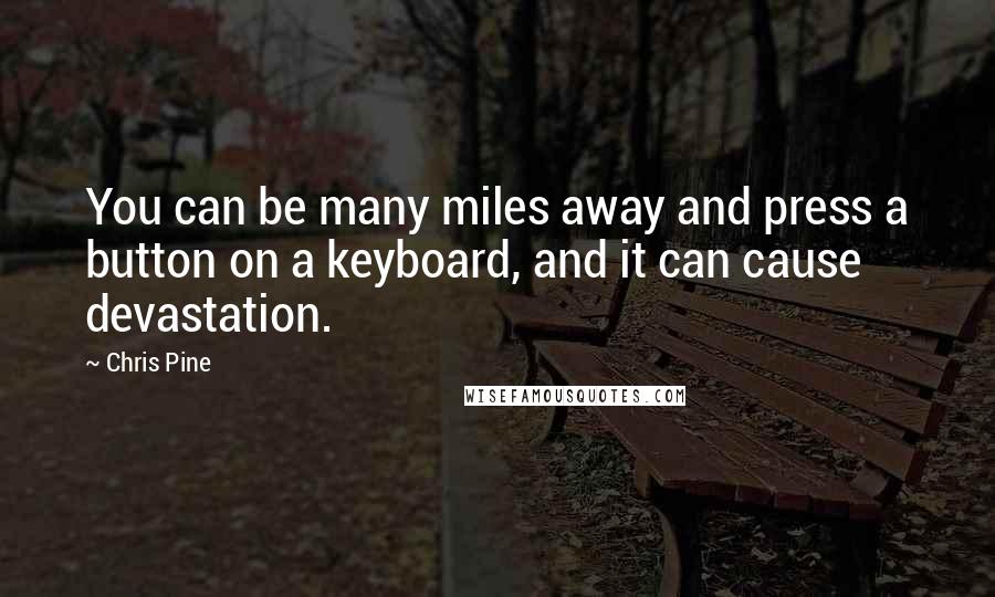 Chris Pine Quotes: You can be many miles away and press a button on a keyboard, and it can cause devastation.