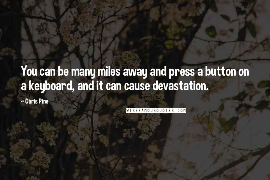 Chris Pine Quotes: You can be many miles away and press a button on a keyboard, and it can cause devastation.