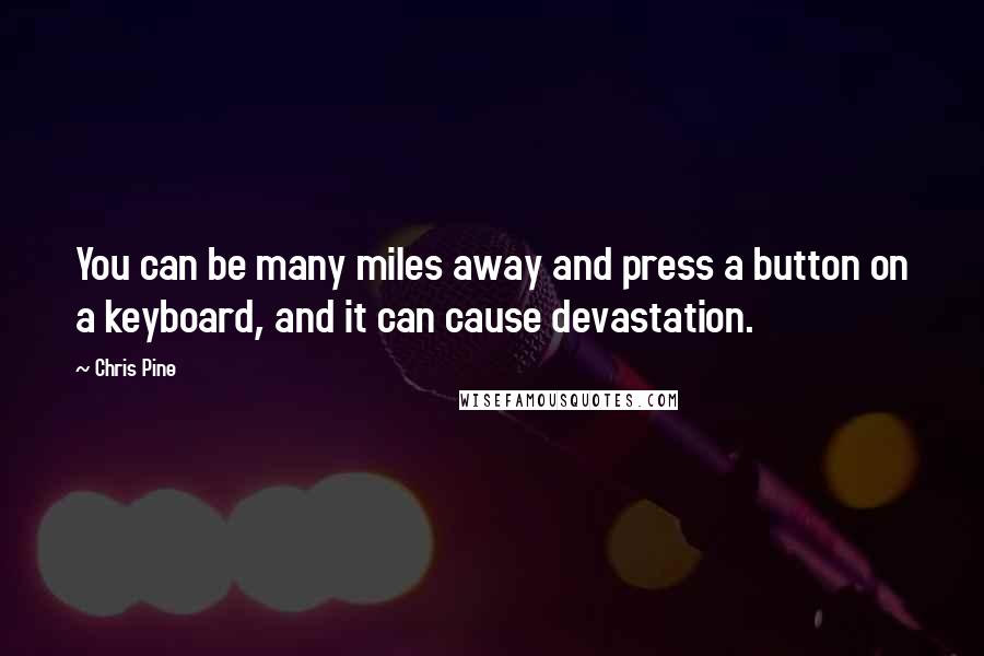 Chris Pine Quotes: You can be many miles away and press a button on a keyboard, and it can cause devastation.