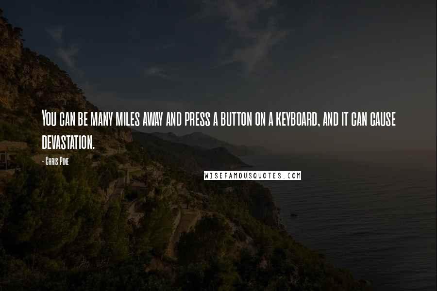 Chris Pine Quotes: You can be many miles away and press a button on a keyboard, and it can cause devastation.