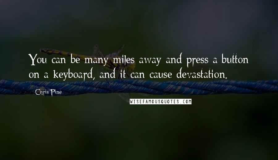 Chris Pine Quotes: You can be many miles away and press a button on a keyboard, and it can cause devastation.