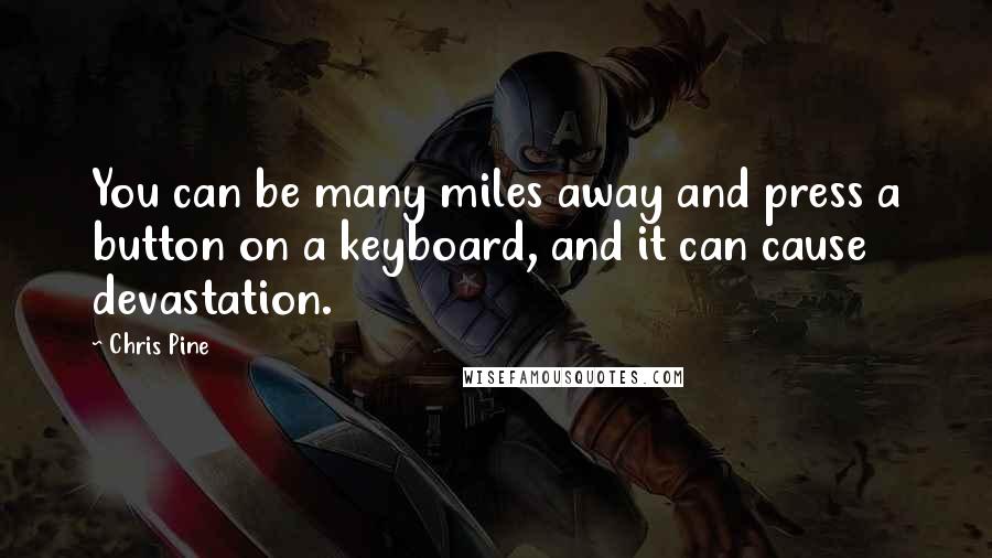 Chris Pine Quotes: You can be many miles away and press a button on a keyboard, and it can cause devastation.