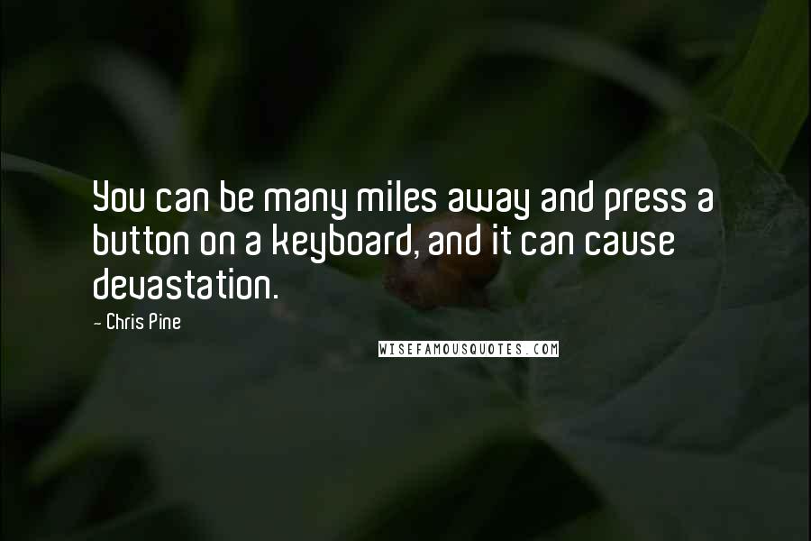 Chris Pine Quotes: You can be many miles away and press a button on a keyboard, and it can cause devastation.