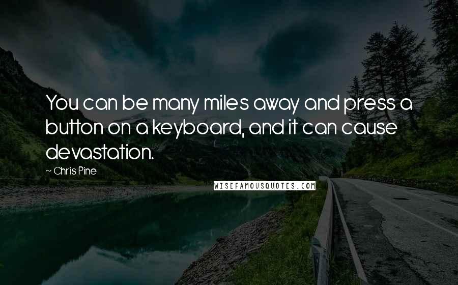 Chris Pine Quotes: You can be many miles away and press a button on a keyboard, and it can cause devastation.