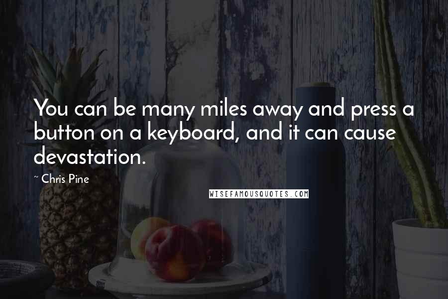 Chris Pine Quotes: You can be many miles away and press a button on a keyboard, and it can cause devastation.