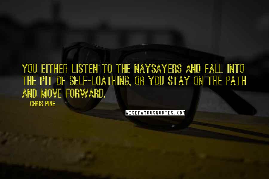 Chris Pine Quotes: You either listen to the naysayers and fall into the pit of self-loathing, or you stay on the path and move forward.