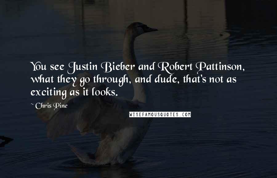 Chris Pine Quotes: You see Justin Bieber and Robert Pattinson, what they go through, and dude, that's not as exciting as it looks.