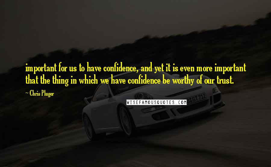 Chris Pluger Quotes: important for us to have confidence, and yet it is even more important that the thing in which we have confidence be worthy of our trust.