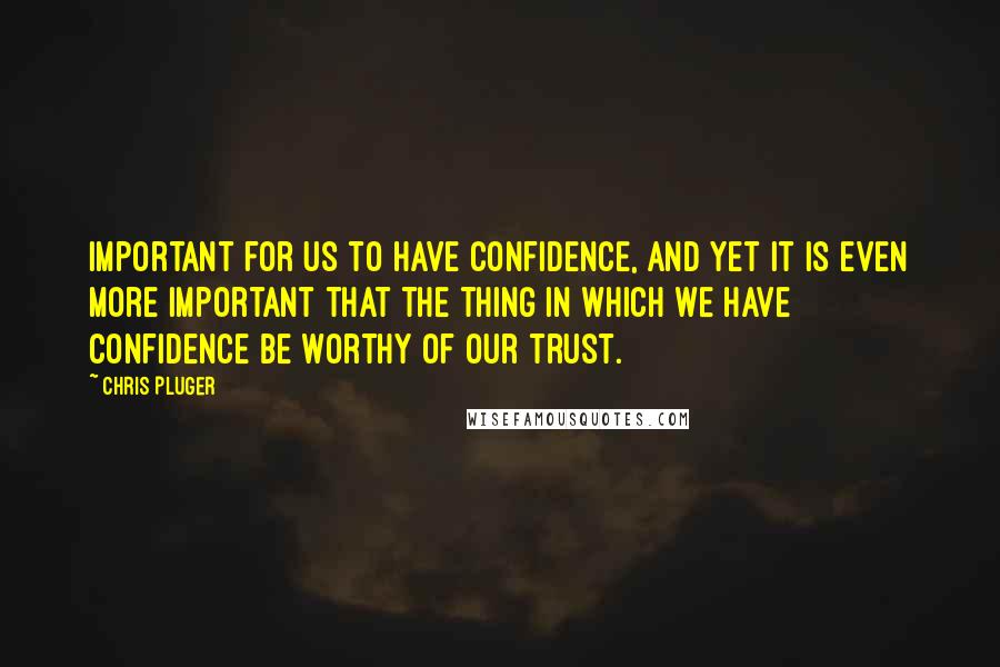 Chris Pluger Quotes: important for us to have confidence, and yet it is even more important that the thing in which we have confidence be worthy of our trust.