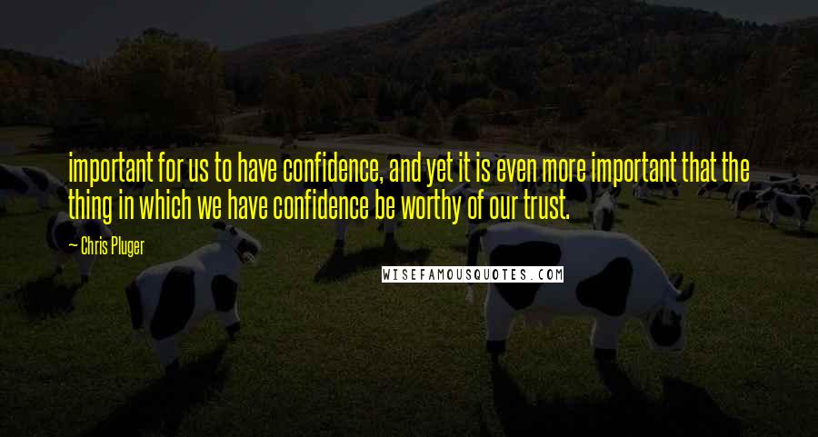 Chris Pluger Quotes: important for us to have confidence, and yet it is even more important that the thing in which we have confidence be worthy of our trust.