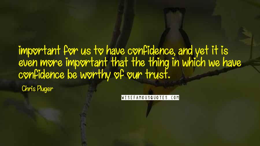 Chris Pluger Quotes: important for us to have confidence, and yet it is even more important that the thing in which we have confidence be worthy of our trust.