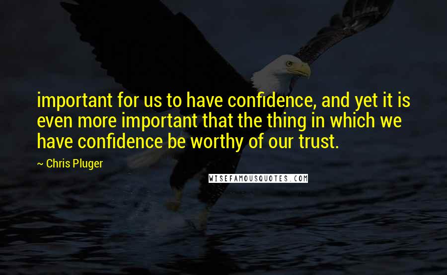 Chris Pluger Quotes: important for us to have confidence, and yet it is even more important that the thing in which we have confidence be worthy of our trust.