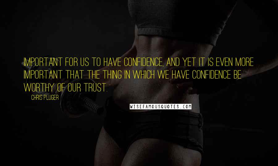 Chris Pluger Quotes: important for us to have confidence, and yet it is even more important that the thing in which we have confidence be worthy of our trust.