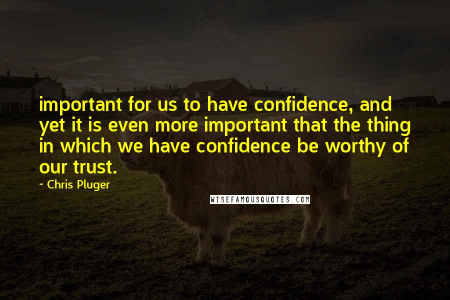 Chris Pluger Quotes: important for us to have confidence, and yet it is even more important that the thing in which we have confidence be worthy of our trust.