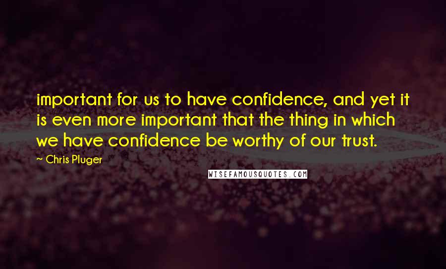 Chris Pluger Quotes: important for us to have confidence, and yet it is even more important that the thing in which we have confidence be worthy of our trust.