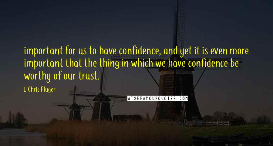 Chris Pluger Quotes: important for us to have confidence, and yet it is even more important that the thing in which we have confidence be worthy of our trust.