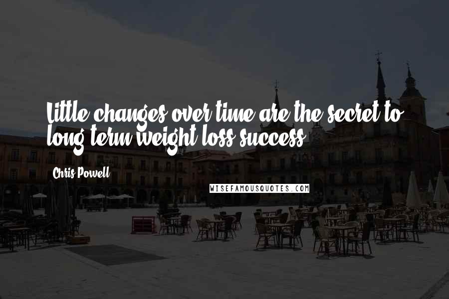 Chris Powell Quotes: Little changes over time are the secret to long term weight loss success!