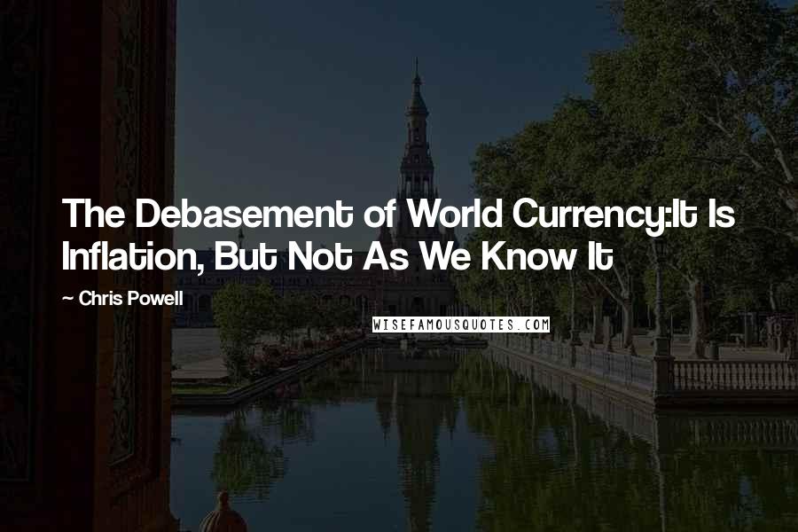 Chris Powell Quotes: The Debasement of World Currency:It Is Inflation, But Not As We Know It