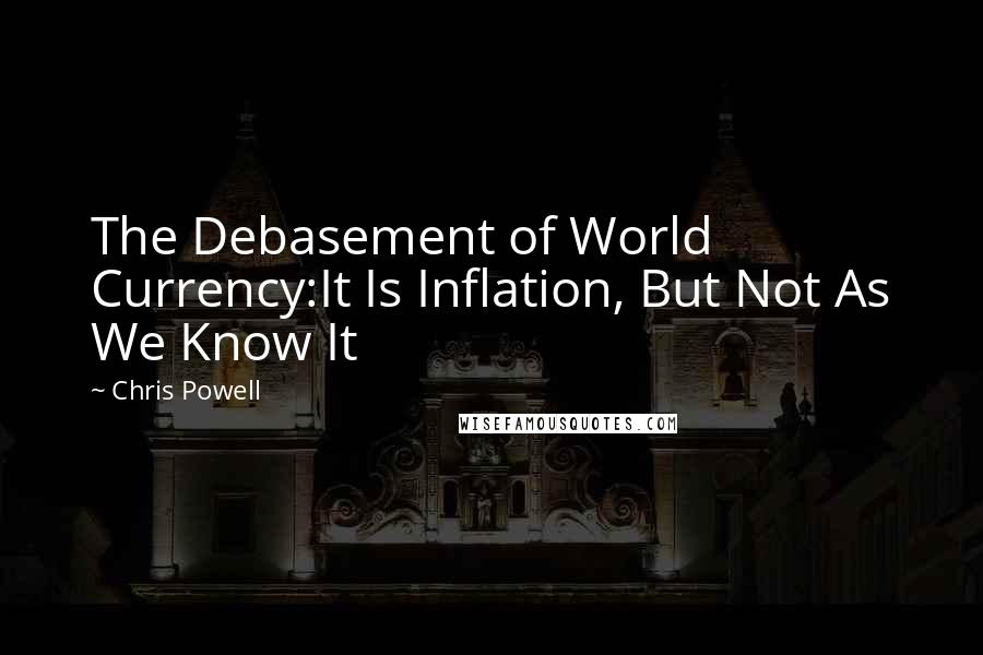 Chris Powell Quotes: The Debasement of World Currency:It Is Inflation, But Not As We Know It