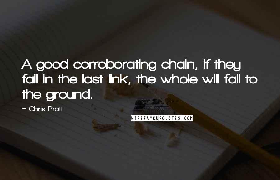 Chris Pratt Quotes: A good corroborating chain, if they fail in the last link, the whole will fall to the ground.