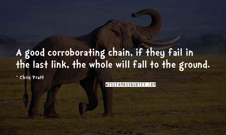 Chris Pratt Quotes: A good corroborating chain, if they fail in the last link, the whole will fall to the ground.