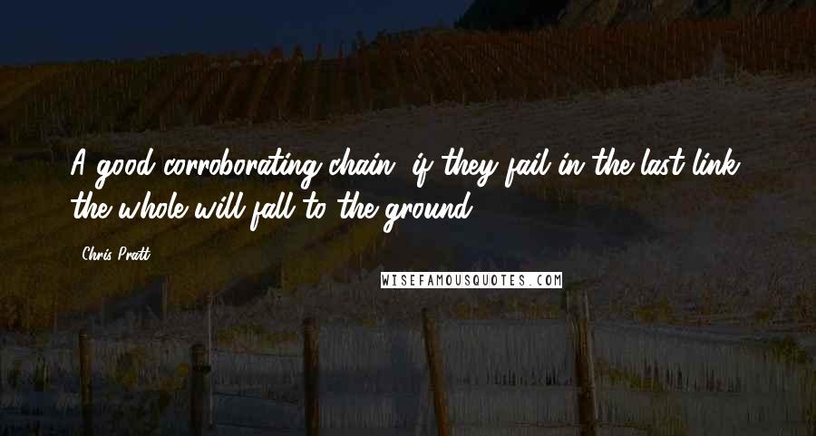 Chris Pratt Quotes: A good corroborating chain, if they fail in the last link, the whole will fall to the ground.