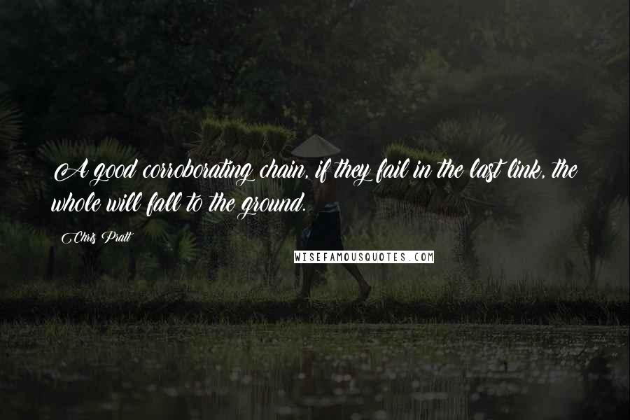 Chris Pratt Quotes: A good corroborating chain, if they fail in the last link, the whole will fall to the ground.