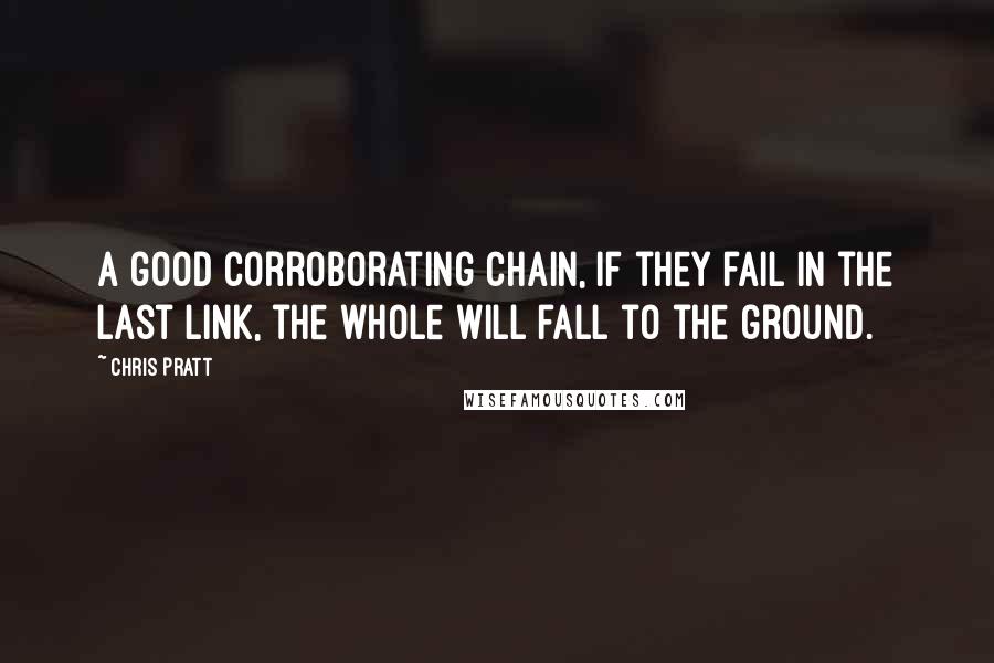 Chris Pratt Quotes: A good corroborating chain, if they fail in the last link, the whole will fall to the ground.