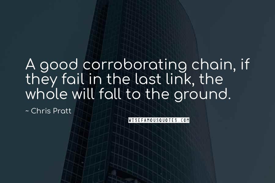 Chris Pratt Quotes: A good corroborating chain, if they fail in the last link, the whole will fall to the ground.